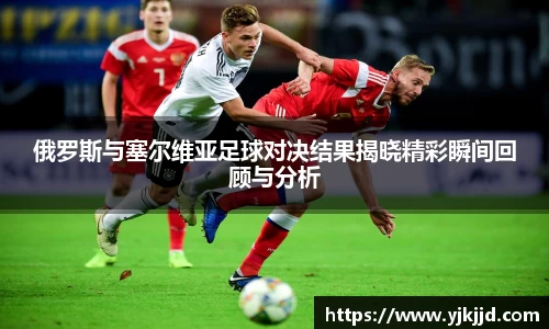 俄罗斯与塞尔维亚足球对决结果揭晓精彩瞬间回顾与分析